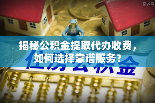 泾河揭秘公积金提取代办收费，如何选择靠谱服务？