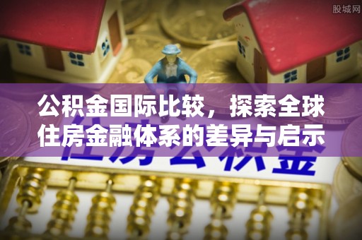 泾河公积金国际比较，探索全球住房金融体系的差异与启示