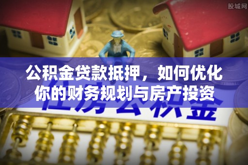 泾河公积金贷款抵押，如何优化你的财务规划与房产投资