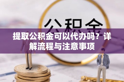 泾河提取公积金可以代办吗？详解流程与注意事项