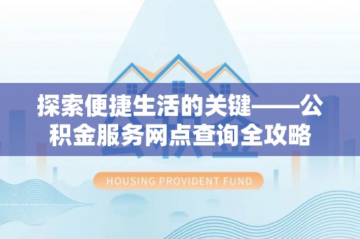 泾河探索便捷生活的关键——公积金服务网点查询全攻略