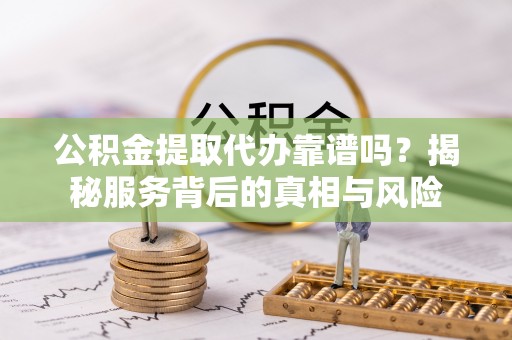 泾河公积金提取代办靠谱吗？揭秘服务背后的真相与风险
