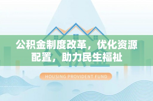 泾河公积金制度改革，优化资源配置，助力民生福祉