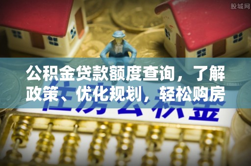泾河公积金贷款额度查询，了解政策、优化规划，轻松购房不是梦