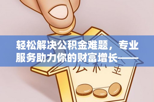 泾河轻松解决公积金难题，专业服务助力你的财富增长——代办公积金提取