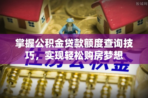 泾河掌握公积金贷款额度查询技巧，实现轻松购房梦想