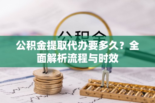 泾河公积金提取代办要多久？全面解析流程与时效