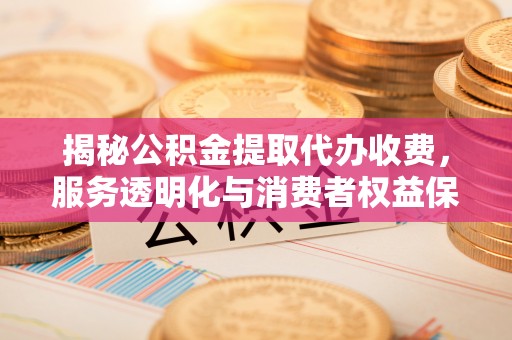 泾河揭秘公积金提取代办收费，服务透明化与消费者权益保障