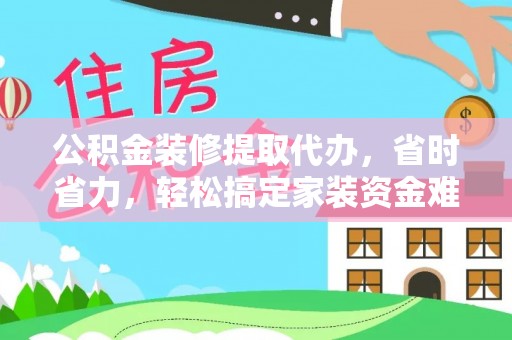 泾河公积金装修提取代办，省时省力，轻松搞定家装资金难题