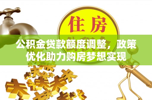 泾河公积金贷款额度调整，政策优化助力购房梦想实现