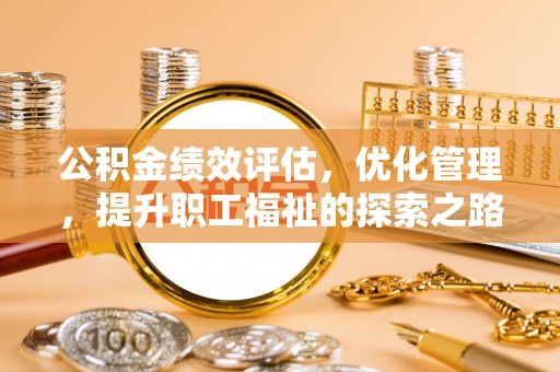 泾河公积金绩效评估，优化管理，提升职工福祉的探索之路