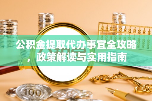 泾河公积金提取代办事宜全攻略，政策解读与实用指南