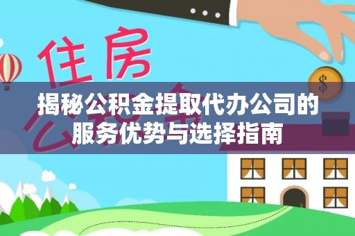 泾河揭秘公积金提取代办公司的服务优势与选择指南