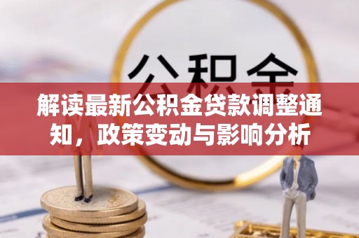 泾河解读最新公积金贷款调整通知，政策变动与影响分析