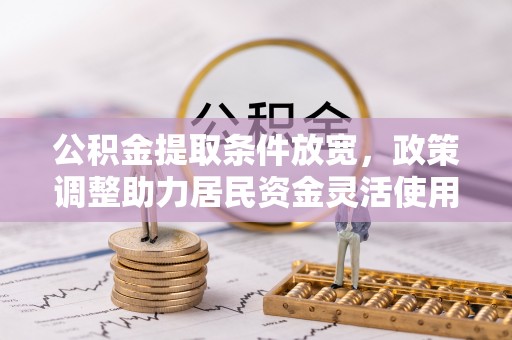 泾河公积金提取条件放宽，政策调整助力居民资金灵活使用