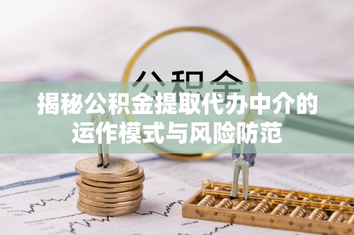 泾河揭秘公积金提取代办中介的运作模式与风险防范