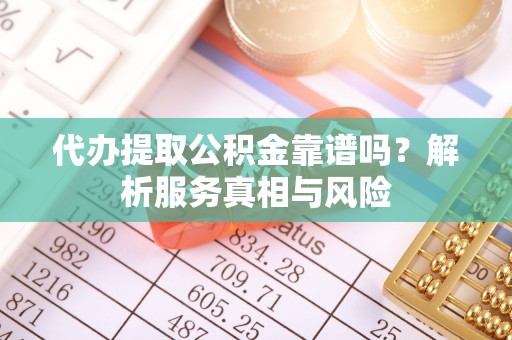 泾河代办提取公积金靠谱吗？解析服务真相与风险