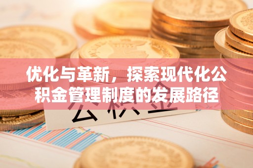 泾河优化与革新，探索现代化公积金管理制度的发展路径