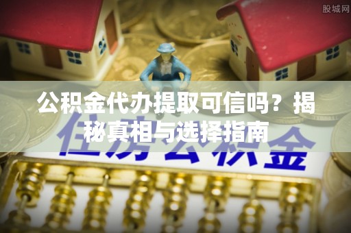 泾河公积金代办提取可信吗？揭秘真相与选择指南