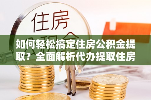 泾河如何轻松搞定住房公积金提取？全面解析代办提取住房公积金流程