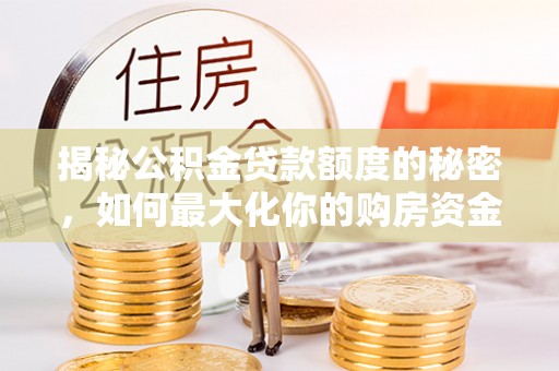 泾河揭秘公积金贷款额度的秘密，如何最大化你的购房资金