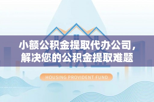 泾河小额公积金提取代办公司，解决您的公积金提取难题