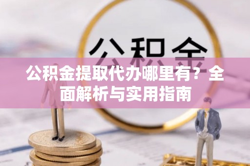 泾河公积金提取代办哪里有？全面解析与实用指南