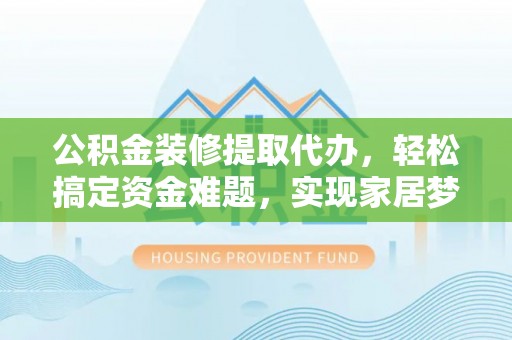 泾河公积金装修提取代办，轻松搞定资金难题，实现家居梦想