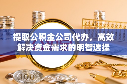 泾河提取公积金公司代办，高效解决资金需求的明智选择