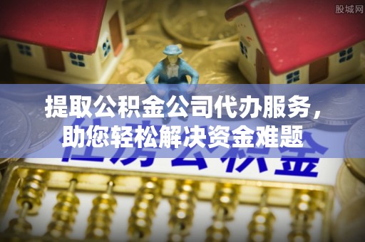 泾河提取公积金公司代办服务，助您轻松解决资金难题