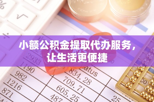 泾河小额公积金提取代办服务，让生活更便捷