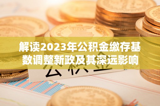 泾河解读2023年公积金缴存基数调整新政及其深远影响