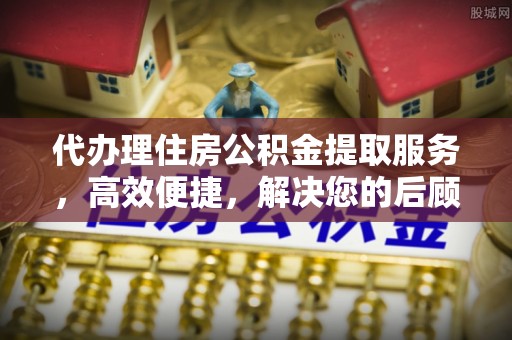 泾河代办理住房公积金提取服务，高效便捷，解决您的后顾之忧