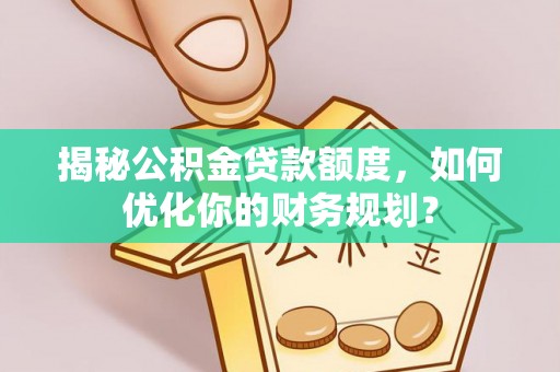 泾河揭秘公积金贷款额度，如何优化你的财务规划？