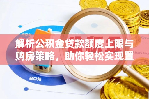 泾河解析公积金贷款额度上限与购房策略，助你轻松实现置业梦想