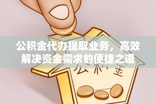 泾河公积金代办提取业务，高效解决资金需求的便捷之道