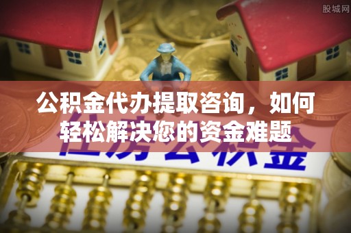 泾河公积金代办提取咨询，如何轻松解决您的资金难题