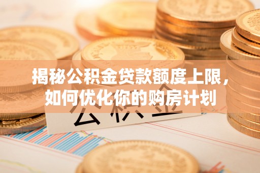 泾河揭秘公积金贷款额度上限，如何优化你的购房计划