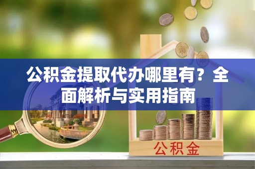 泾河公积金提取代办哪里有？全面解析与实用指南