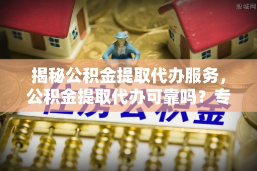 泾河揭秘公积金提取代办服务，公积金提取代办可靠吗？专业解析与实用指南