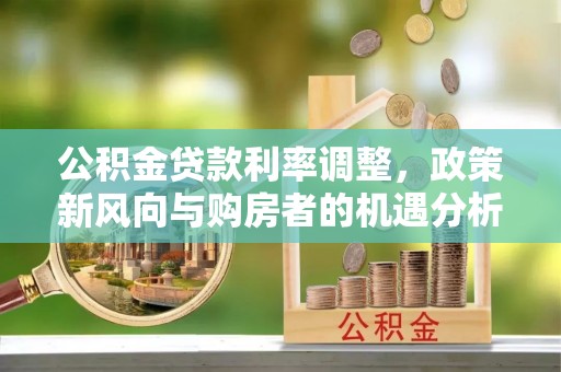泾河公积金贷款利率调整，政策新风向与购房者的机遇分析