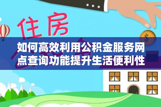 泾河如何高效利用公积金服务网点查询功能提升生活便利性