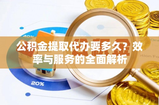 泾河公积金提取代办要多久？效率与服务的全面解析