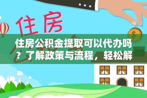 泾河住房公积金提取可以代办吗？了解政策与流程，轻松解决你的疑问