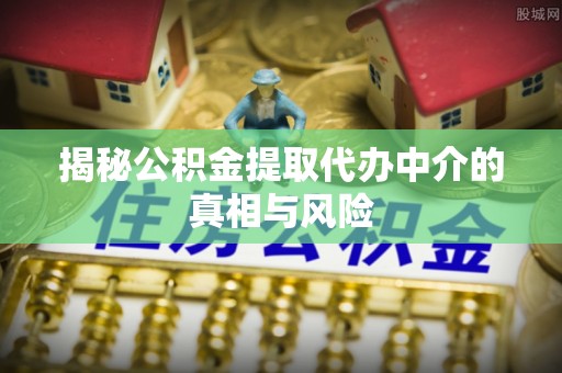 泾河揭秘公积金提取代办中介的真相与风险