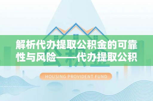 泾河解析代办提取公积金的可靠性与风险——代办提取公积金靠谱吗