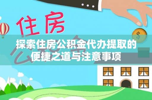 泾河探索住房公积金代办提取的便捷之道与注意事项