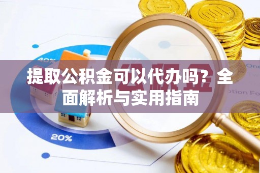 泾河提取公积金可以代办吗？全面解析与实用指南