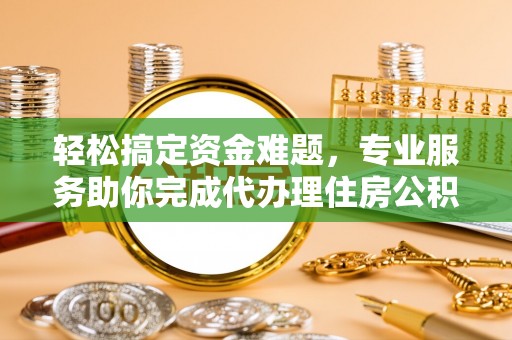 泾河轻松搞定资金难题，专业服务助你完成代办理住房公积金提取