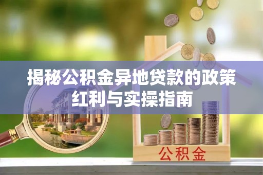 泾河揭秘公积金异地贷款的政策红利与实操指南